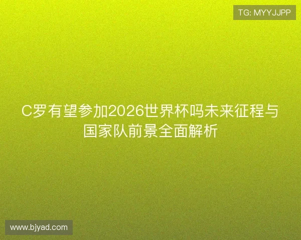 C罗有望参加2026世界杯吗未来征程与国家队前景全面解析 C罗有望参加2026世界杯吗未来征程与国家队前景全面解析