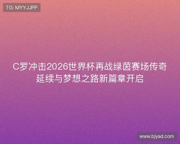 C罗冲击2026世界杯再战绿茵赛场传奇延续与梦想之路新篇章开启 C罗冲击2026世界杯再战绿茵赛场传奇延续与梦想之路新篇章开启
